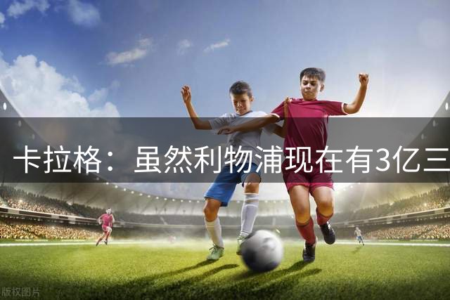 卡拉格：虽然利物浦现在有3亿三叉戟，但他们仍不被看好能争冠