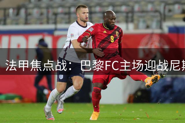法甲焦点战：巴黎FC主场迎战尼斯，主队进攻势头强劲