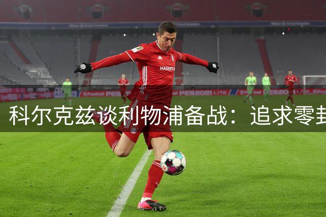 科尔克兹谈利物浦备战：追求零封是防守关键